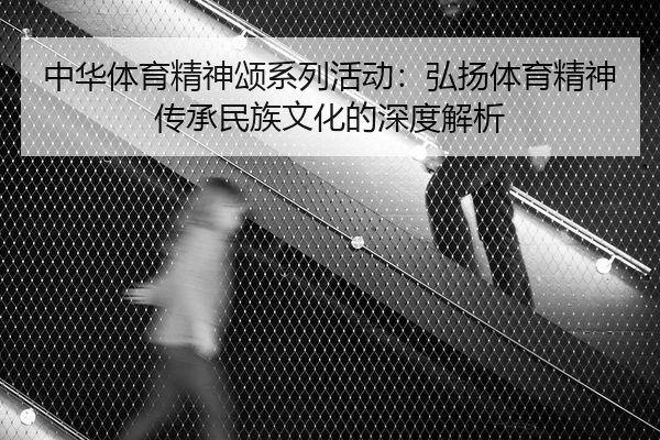 中华体育精神颂系列活动：弘扬体育精神传承民族文化的深度解析