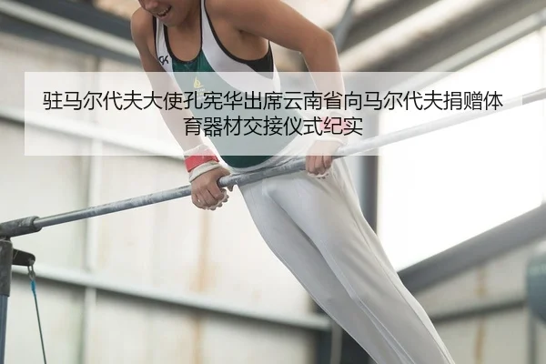 驻马尔代夫大使孔宪华出席云南省向马尔代夫捐赠体育器材交接仪式纪实